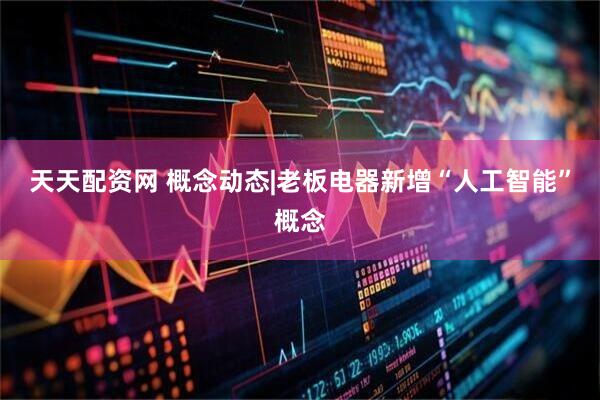 天天配资网 概念动态|老板电器新增“人工智能”概念