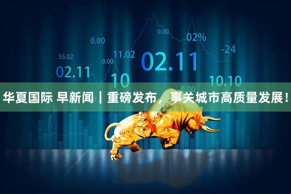 华夏国际 早新闻｜重磅发布，事关城市高质量发展！