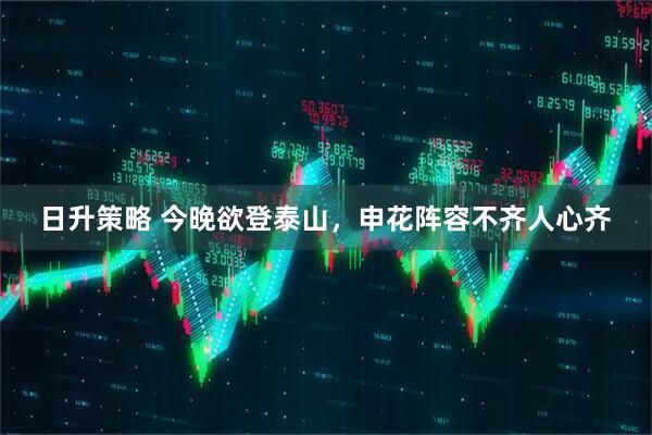 日升策略 今晚欲登泰山，申花阵容不齐人心齐