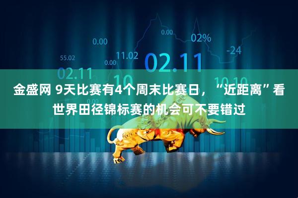 金盛网 9天比赛有4个周末比赛日，“近距离”看世界田径锦标赛的机会可不要错过