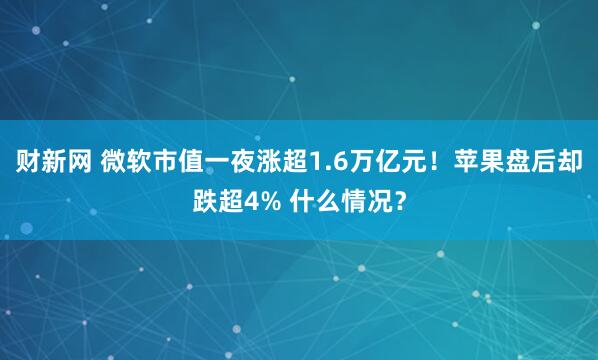 财新网 微软市值一夜涨超1.6万亿元！苹果盘后却跌超4% 什么情况？