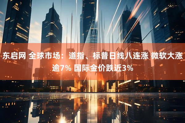 东启网 全球市场：道指、标普日线八连涨 微软大涨逾7% 国际金价跌近3%