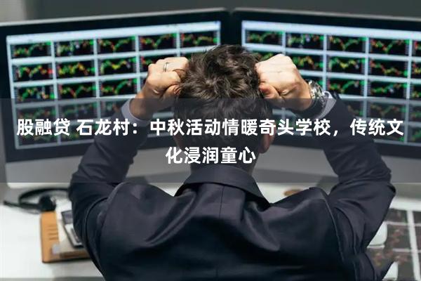 股融贷 石龙村：中秋活动情暖奇头学校，传统文化浸润童心