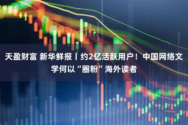 天盈财富 新华鲜报丨约2亿活跃用户！中国网络文学何以“圈粉”海外读者