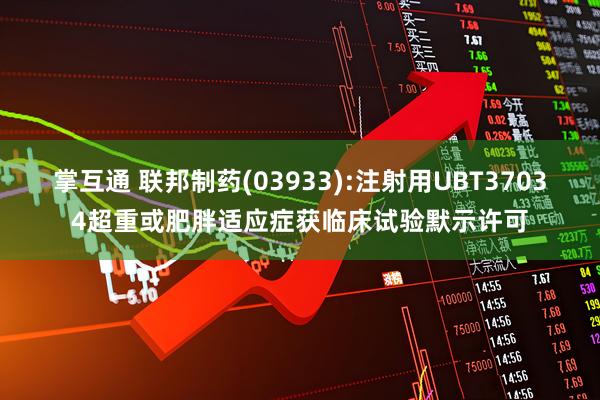 掌互通 联邦制药(03933):注射用UBT37034超重或肥胖适应症获临床试验默示许可