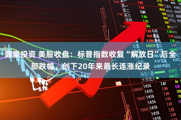 鼎豪投资 美股收盘：标普指数收复“解放日”后全部跌幅，创下20年来最长连涨纪录
