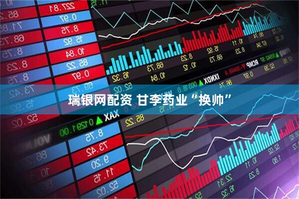 瑞银网配资 甘李药业“换帅”