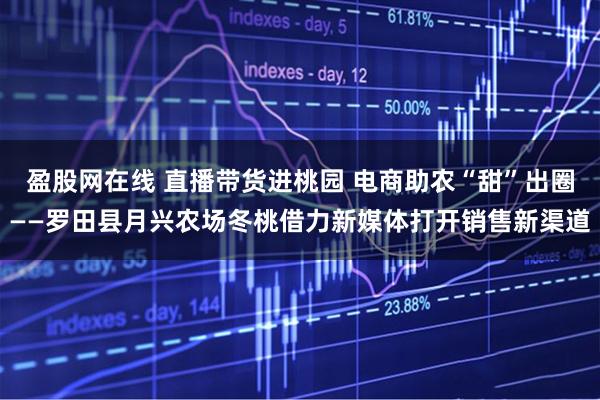 盈股网在线 直播带货进桃园 电商助农“甜”出圈——罗田县月兴农场冬桃借力新媒体打开销售新渠道