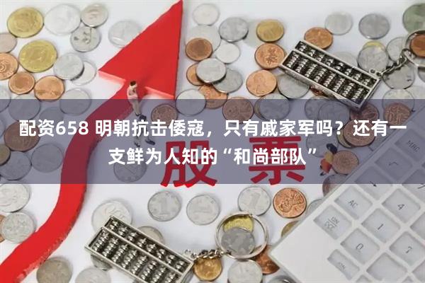 配资658 明朝抗击倭寇，只有戚家军吗？还有一支鲜为人知的“和尚部队”