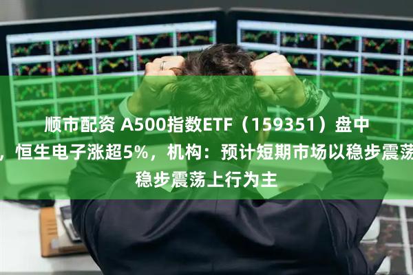 顺市配资 A500指数ETF（159351）盘中交投活跃，恒生电子涨超5%，机构：预计短期市场以稳步震荡上行为主