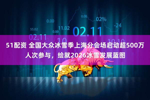 51配资 全国大众冰雪季上海分会场启动超500万人次参与，绘就2026冰雪发展蓝图