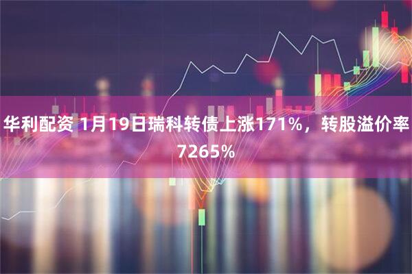 华利配资 1月19日瑞科转债上涨171%,转股溢价率7265%