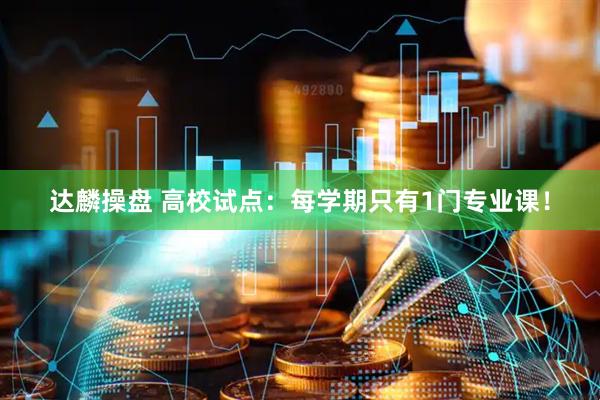 达麟操盘 高校试点:每学期只有1门专业课!