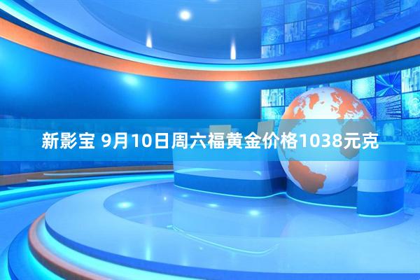 新影宝 9月10日周六福黄金价格1038元克