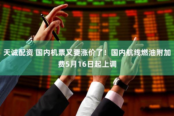 天诚配资 国内机票又要涨价了！国内航线燃油附加费5月16日起上调
