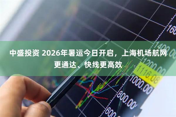 中盛投资 2026年暑运今日开启，上海机场航网更通达、快线更高效